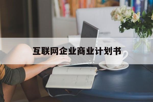信阳市互联网企业商业计划书(互联网行业商业计划书侧重点)