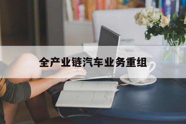 信阳市全产业链汽车业务重组(全产业链汽车业务重组的意义)