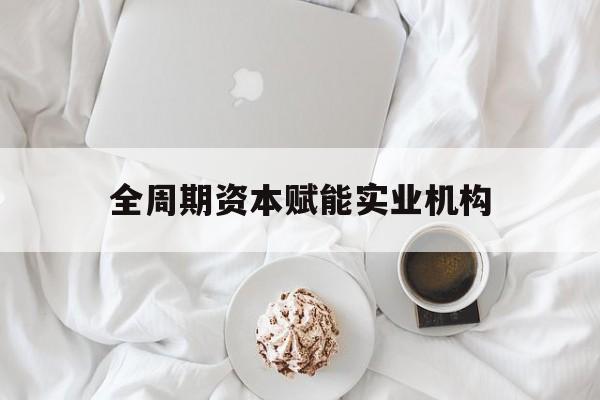 信阳市全周期资本赋能实业机构(全周期管理)
