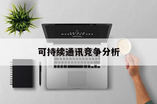 信阳市可持续通讯竞争分析(可持续竞争优势有哪些)
