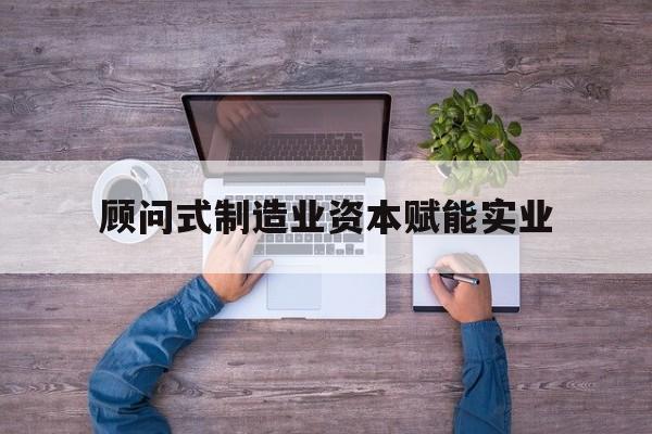 信阳市关于顾问式制造业资本赋能实业的信息