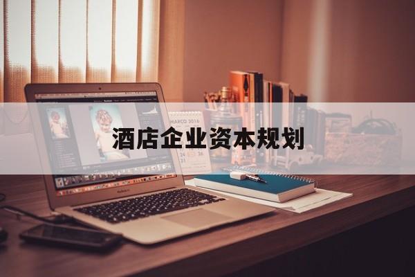 信阳市酒店企业资本规划(酒店投资方案计划书)