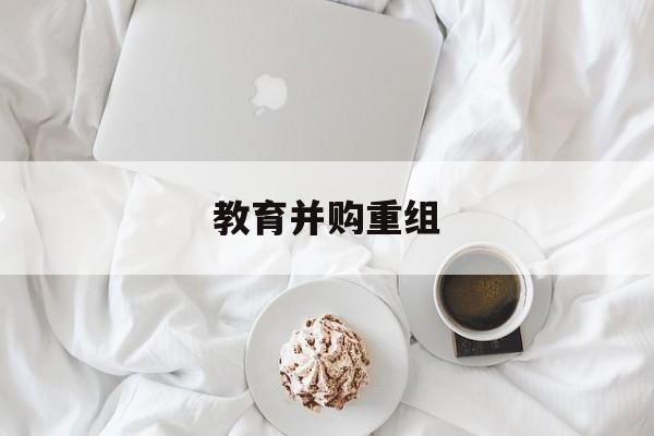 信阳市教育并购重组(近年并购重组经典案例)
